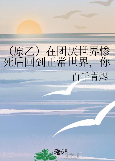 (原乙)在团厌世界惨死后回到正常世界,你崩溃了